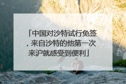 中国对沙特试行免签，来自沙特的他第一次来沪就感受到便利